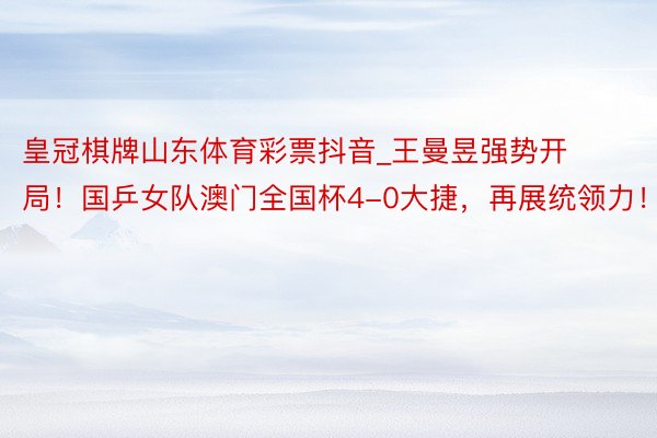 皇冠棋牌山东体育彩票抖音_王曼昱强势开局！国乒女队澳门全国杯4-0大捷，再展统领力！