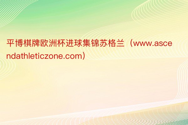 平博棋牌欧洲杯进球集锦苏格兰（www.ascendathleticzone.com）