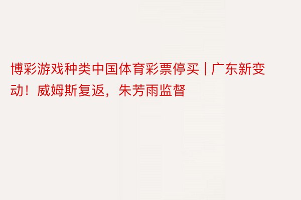 博彩游戏种类中国体育彩票停买 | 广东新变动！威姆斯复返，朱芳雨监督