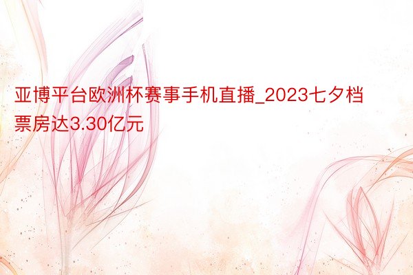 亚博平台欧洲杯赛事手机直播_2023七夕档票房达3.30亿元