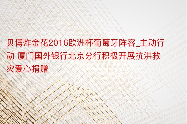 贝博炸金花2016欧洲杯葡萄牙阵容_主动行动 厦门国外银行北京分行积极开展抗洪救灾爱心捐赠