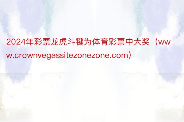 2024年彩票龙虎斗犍为体育彩票中大奖（www.crownvegassitezonezone.com）