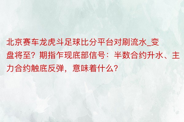 北京赛车龙虎斗足球比分平台对刷流水_变盘将至？期指乍现底部信号：半数合约升水、主力合约触底反弹，意味着什么？