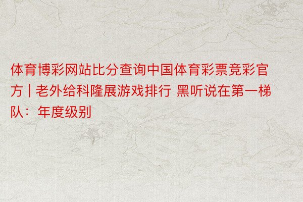 体育博彩网站比分查询中国体育彩票竞彩官方 | 老外给科隆展游戏排行 黑听说在第一梯队：年度级别