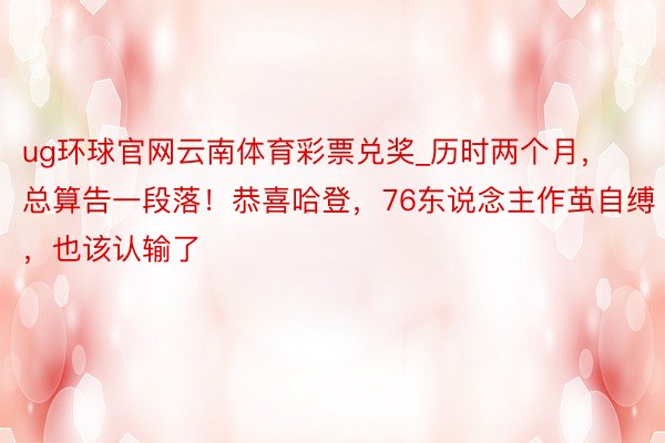 ug环球官网云南体育彩票兑奖_历时两个月，总算告一段落！恭喜哈登，76东说念主作茧自缚，也该认输了