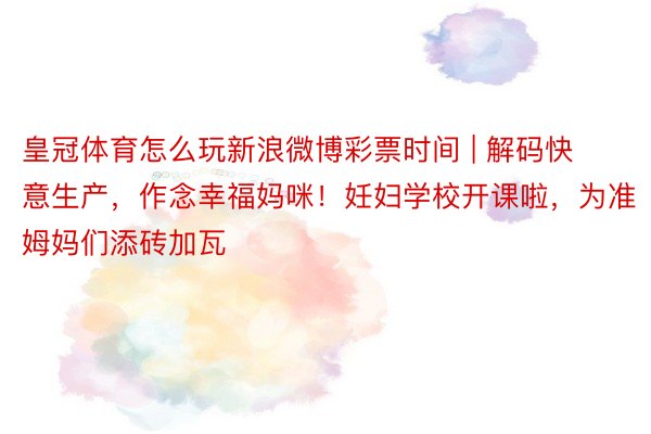 皇冠体育怎么玩新浪微博彩票时间 | 解码快意生产，作念幸福妈咪！妊妇学校开课啦，为准姆妈们添砖加瓦