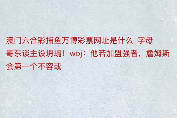 澳门六合彩捕鱼万博彩票网址是什么_字母哥东谈主设坍塌！woj：他若加盟强者，詹姆斯会第一个不容或