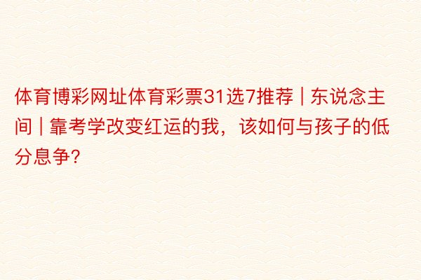 体育博彩网址体育彩票31选7推荐 | 东说念主间 | 靠考学改变红运的我，该如何与孩子的低分息争？