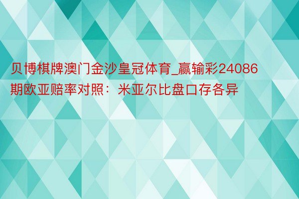 贝博棋牌澳门金沙皇冠体育_赢输彩24086期欧亚赔率对照：米亚尔比盘口存各异
