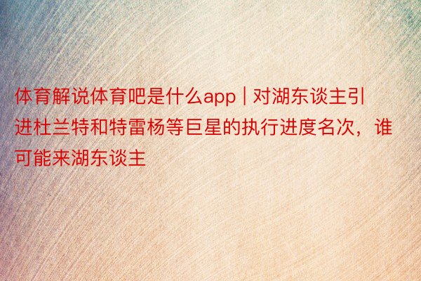体育解说体育吧是什么app | 对湖东谈主引进杜兰特和特雷杨等巨星的执行进度名次，谁可能来湖东谈主