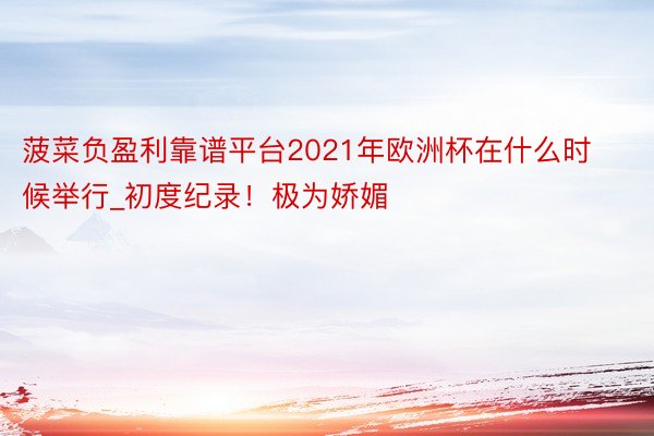菠菜负盈利靠谱平台2021年欧洲杯在什么时候举行_初度纪录！极为娇媚