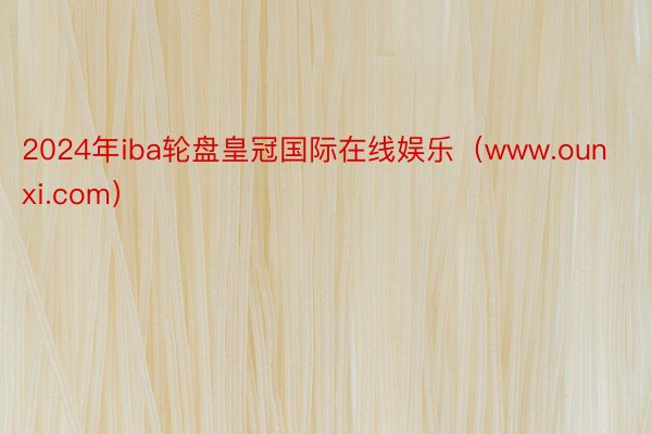 2024年iba轮盘皇冠国际在线娱乐(www.ounxi.com)