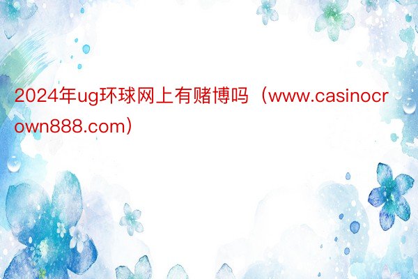 2024年ug环球网上有赌博吗（www.casinocrown888.com）
