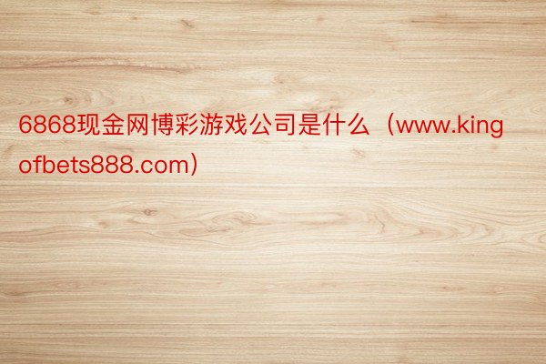6868现金网博彩游戏公司是什么（www.kingofbets888.com）