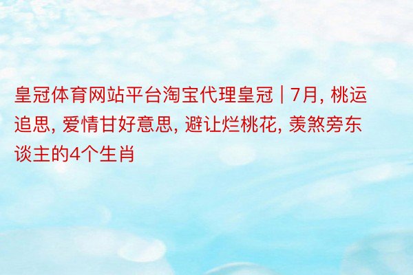 皇冠体育网站平台淘宝代理皇冠 | 7月, 桃运追思, 爱情甘好意思, 避让烂桃花, 羡煞旁东谈主的4个生肖