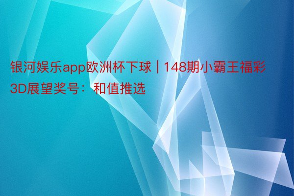 银河娱乐app欧洲杯下球 | 148期小霸王福彩3D展望奖号：和值推选