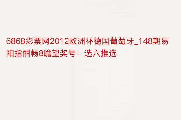 6868彩票网2012欧洲杯德国葡萄牙_148期易阳指酣畅8瞻望奖号：选六推选