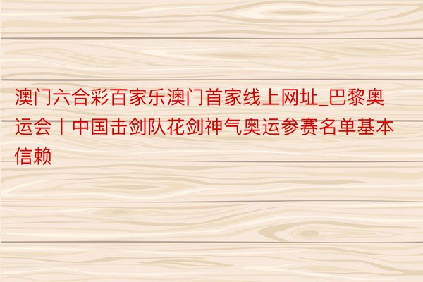 澳门六合彩百家乐澳门首家线上网址_巴黎奥运会丨中国击剑队花剑神气奥运参赛名单基本信赖