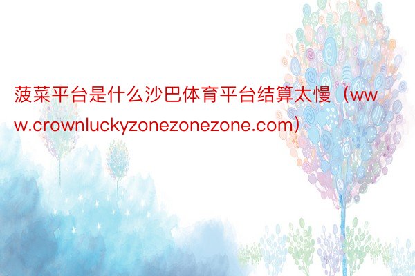 菠菜平台是什么沙巴体育平台结算太慢（www.crownluckyzonezonezone.com）