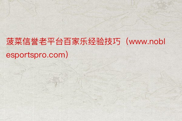 菠菜信誉老平台百家乐经验技巧（www.noblesportspro.com）