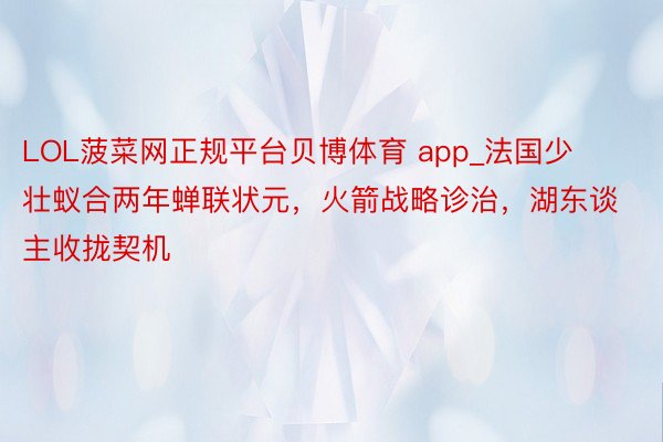 LOL菠菜网正规平台贝博体育 app_法国少壮蚁合两年蝉联状元，火箭战略诊治，湖东谈主收拢契机
