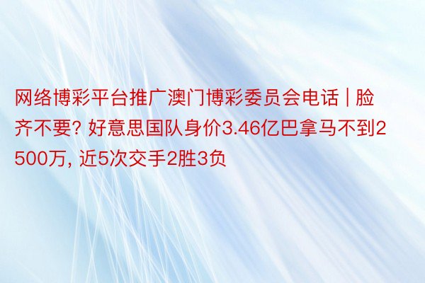 网络博彩平台推广澳门博彩委员会电话 | 脸齐不要? 好意思国队身价3.46亿巴拿马不到2500万, 近5次交手2胜3负