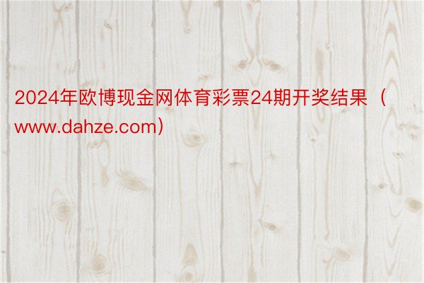2024年欧博现金网体育彩票24期开奖结果（www.dahze.com）