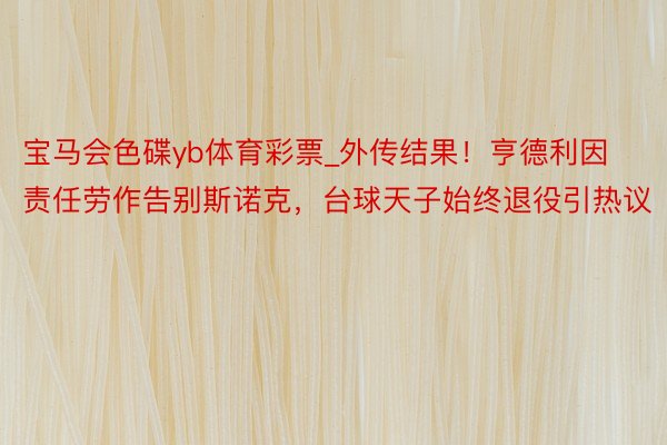 宝马会色碟yb体育彩票_外传结果！亨德利因责任劳作告别斯诺克，台球天子始终退役引热议