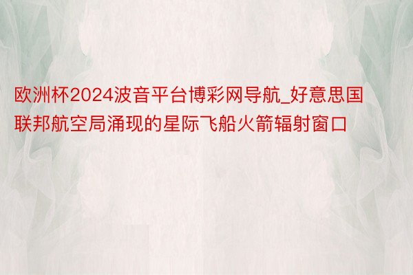 欧洲杯2024波音平台博彩网导航_好意思国联邦航空局涌现的星际飞船火箭辐射窗口