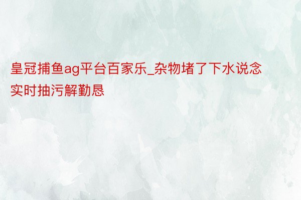 皇冠捕鱼ag平台百家乐_杂物堵了下水说念  实时抽污解勤恳