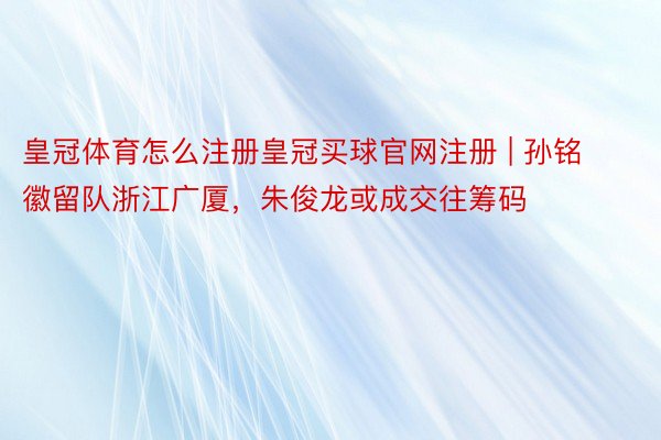 皇冠体育怎么注册皇冠买球官网注册 | 孙铭徽留队浙江广厦，朱俊龙或成交往筹码