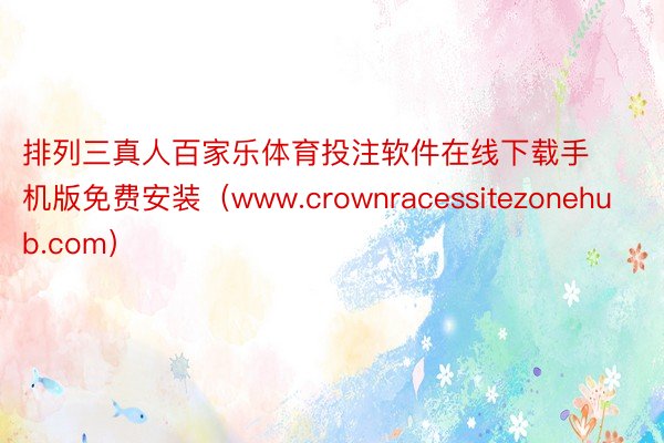 排列三真人百家乐体育投注软件在线下载手机版免费安装（www.crownracessitezonehub.com）