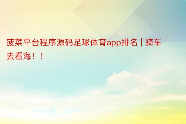 菠菜平台程序源码足球体育app排名 | 骑车去看海！！