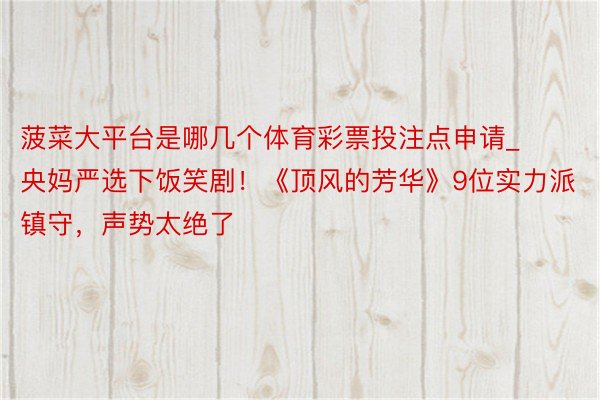 菠菜大平台是哪几个体育彩票投注点申请_央妈严选下饭笑剧！《顶风的芳华》9位实力派镇守，声势太绝了