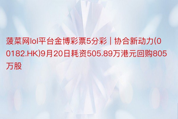菠菜网lol平台金博彩票5分彩 | 协合新动力(00182.HK)9月20日耗资505.89万港元回购805万股