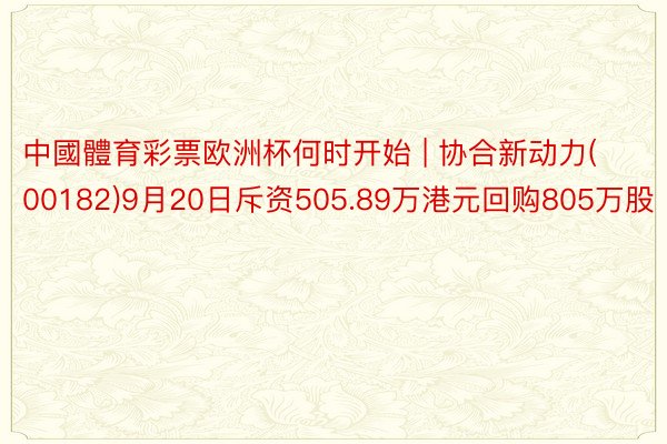中國體育彩票欧洲杯何时开始 | 协合新动力(00182)9月20日斥资505.89万港元回购805万股