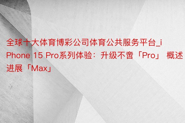 全球十大体育博彩公司体育公共服务平台_iPhone 15 Pro系列体验：升级不啻「Pro」 概述进展「Max」