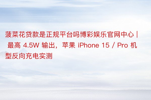 菠菜花贷款是正规平台吗博彩娱乐官网中心 | 最高 4.5W 输出，苹果 iPhone 15 / Pro 机型反向充电实测