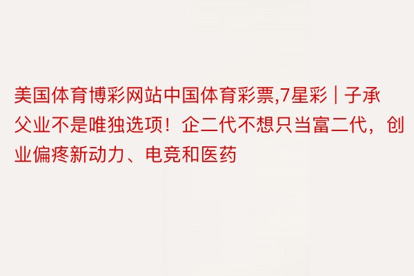 美国体育博彩网站中国体育彩票,7星彩 | 子承父业不是唯独选项！企二代不想只当富二代，创业偏疼新动力