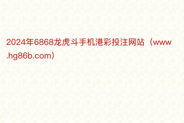2024年6868龙虎斗手机港彩投注网站（www.hg86b.com）